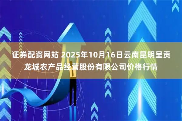 证券配资网站 2025年10月16日云南昆明呈贡龙城农产品经营股份有限公司价格行情