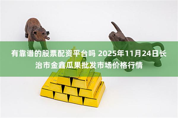 有靠谱的股票配资平台吗 2025年11月24日长治市金鑫瓜果批发市场价格行情