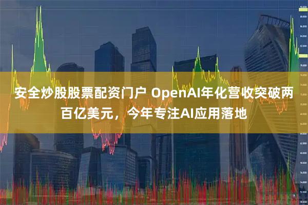 安全炒股股票配资门户 OpenAI年化营收突破两百亿美元，今年专注AI应用落地