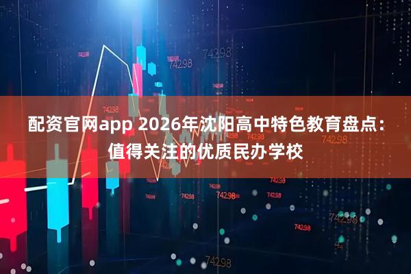 配资官网app 2026年沈阳高中特色教育盘点：值得关注的优质民办学校