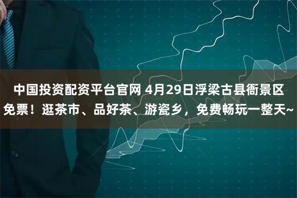 中国投资配资平台官网 4月29日浮梁古县衙景区免票！逛茶市、品好茶、游瓷乡，免费畅玩一整天~
