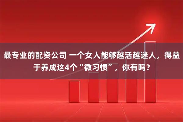 最专业的配资公司 一个女人能够越活越迷人，得益于养成这4个“微习惯”，你有吗？
