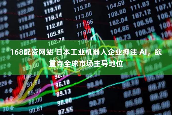 168配资网站 日本工业机器人企业押注 AI，欲重夺全球市场主导地位