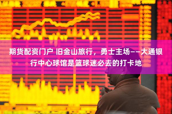 期货配资门户 旧金山旅行，勇士主场——大通银行中心球馆是篮球迷必去的打卡地