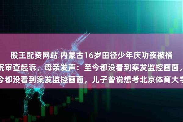 股王配资网站 内蒙古16岁田径少年庆功夜被捅身亡，案件已移送检察院审查起诉，母亲发声：至今都没看到案发监控画面，儿子曾说想考北京体育大学