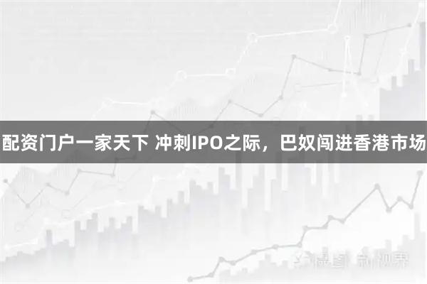 配资门户一家天下 冲刺IPO之际，巴奴闯进香港市场
