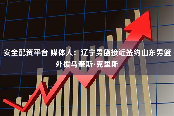 安全配资平台 媒体人：辽宁男篮接近签约山东男篮外援马奎斯·克里斯
