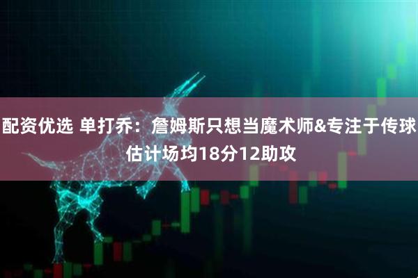 配资优选 单打乔：詹姆斯只想当魔术师&专注于传球 估计场均18分12助攻