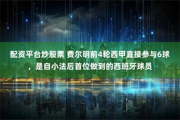 配资平台炒股票 费尔明前4轮西甲直接参与6球，是自小法后首位做到的西班牙球员