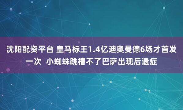 沈阳配资平台 皇马标王1.4亿迪奥曼德6场才首发一次  小蜘蛛跳槽不了巴萨出现后遗症