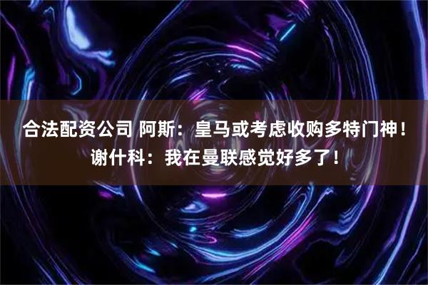 合法配资公司 阿斯：皇马或考虑收购多特门神！谢什科：我在曼联感觉好多了！