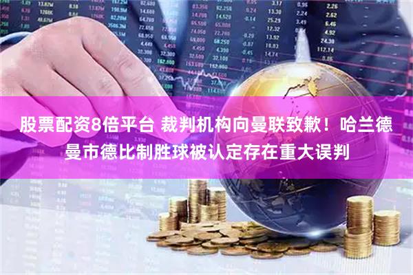 股票配资8倍平台 裁判机构向曼联致歉！哈兰德曼市德比制胜球被认定存在重大误判